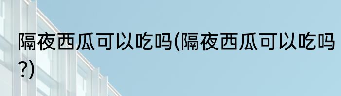 隔夜西瓜可以吃吗(隔夜西瓜可以吃吗?)