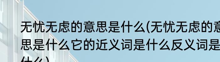 无忧无虑的意思是什么(无忧无虑的意思是什么它的近义词是什么反义词是什么)