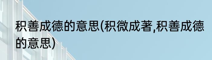 积善成德的意思(积微成著,积善成德的意思)
