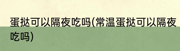 蛋挞可以隔夜吃吗(常温蛋挞可以隔夜吃吗)