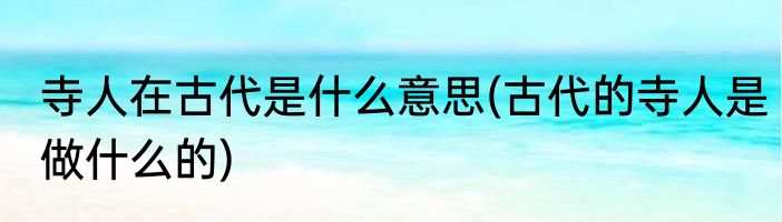 寺人在古代是什么意思(古代的寺人是做什么的)