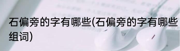 石偏旁的字有哪些(石偏旁的字有哪些组词)