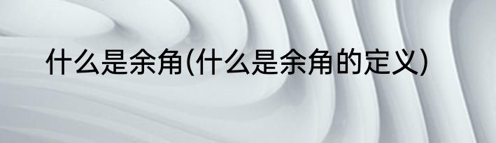 什么是余角(什么是余角的定义)