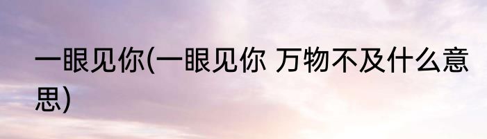 一眼见你(一眼见你 万物不及什么意思)