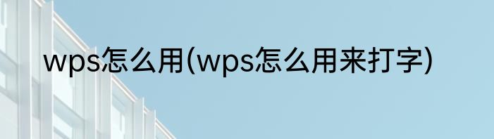 wps怎么用(wps怎么用来打字)