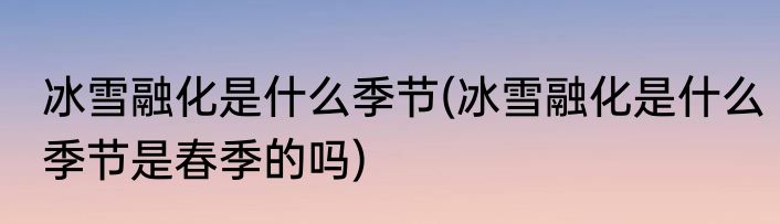 冰雪融化是什么季节(冰雪融化是什么季节是春季的吗)