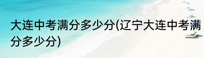 大连中考满分多少分(辽宁大连中考满分多少分)