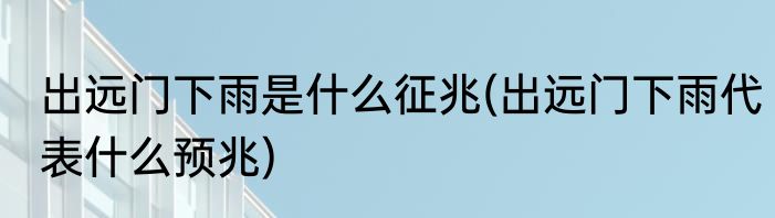 出远门下雨是什么征兆(出远门下雨代表什么预兆)