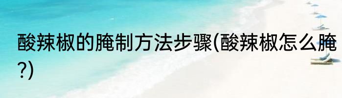 酸辣椒的腌制方法步骤(酸辣椒怎么腌?)