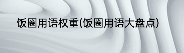 饭圈用语权重(饭圈用语大盘点)