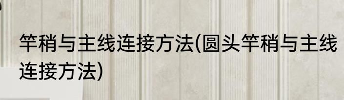 竿稍与主线连接方法(圆头竿稍与主线连接方法)
