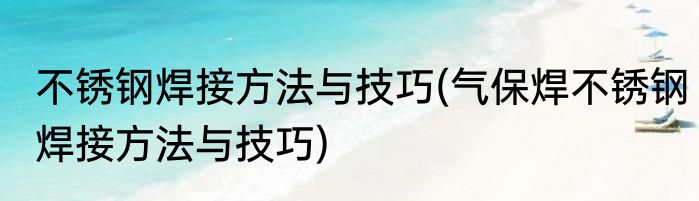 不锈钢焊接方法与技巧(气保焊不锈钢焊接方法与技巧)