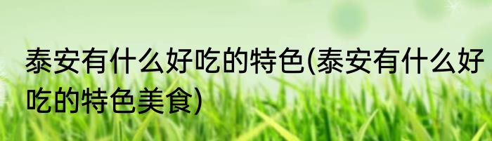 泰安有什么好吃的特色(泰安有什么好吃的特色美食)