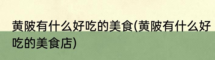 黄陂有什么好吃的美食(黄陂有什么好吃的美食店)