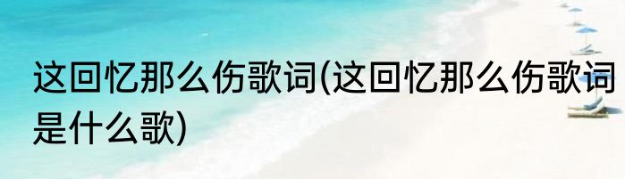 这回忆那么伤歌词(这回忆那么伤歌词是什么歌)