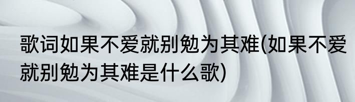 歌词如果不爱就别勉为其难(如果不爱就别勉为其难是什么歌)