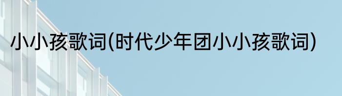 小小孩歌词(时代少年团小小孩歌词)