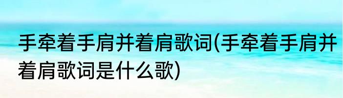 手牵着手肩并着肩歌词(手牵着手肩并着肩歌词是什么歌)