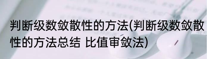 判断级数敛散性的方法(判断级数敛散性的方法总结 比值审敛法)
