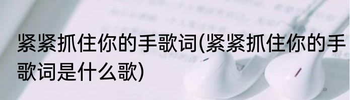 紧紧抓住你的手歌词(紧紧抓住你的手歌词是什么歌)