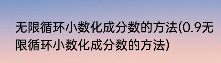 无限循环小数化成分数的方法(0.9无限循环小数化成分数的方法)