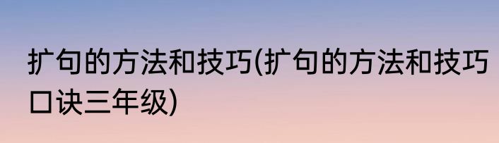 扩句的方法和技巧(扩句的方法和技巧口诀三年级)