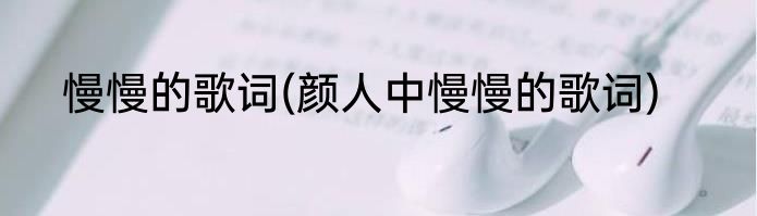 慢慢的歌词(颜人中慢慢的歌词)