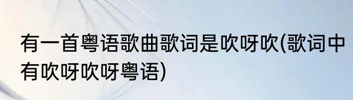 有一首粤语歌曲歌词是吹呀吹(歌词中有吹呀吹呀粤语)