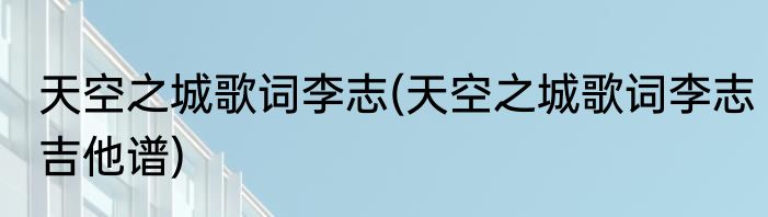 天空之城歌词李志(天空之城歌词李志吉他谱)