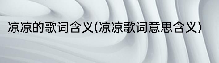 凉凉的歌词含义(凉凉歌词意思含义)