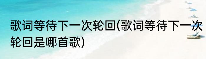歌词等待下一次轮回(歌词等待下一次轮回是哪首歌)