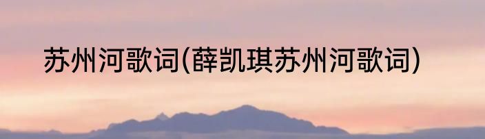 苏州河歌词(薛凯琪苏州河歌词)