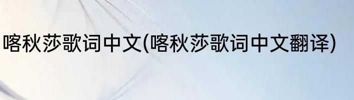 喀秋莎歌词中文(喀秋莎歌词中文翻译)