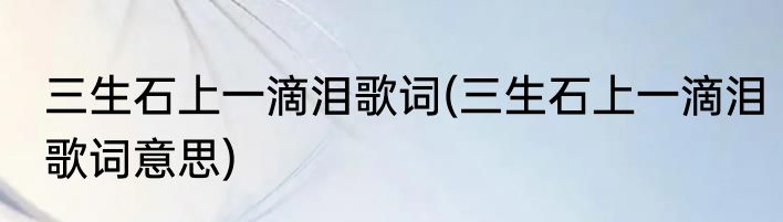 三生石上一滴泪歌词(三生石上一滴泪歌词意思)