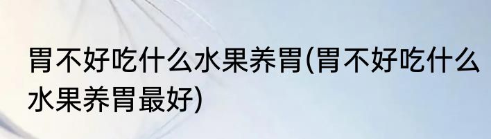 胃不好吃什么水果养胃(胃不好吃什么水果养胃最好)