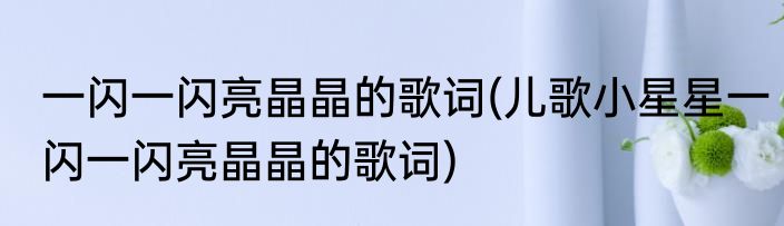 一闪一闪亮晶晶的歌词(儿歌小星星一闪一闪亮晶晶的歌词)