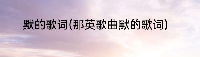 默的歌词(那英歌曲默的歌词)