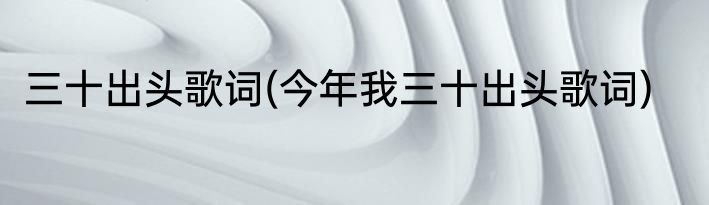 三十出头歌词(今年我三十出头歌词)