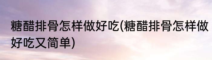 糖醋排骨怎样做好吃(糖醋排骨怎样做好吃又简单)
