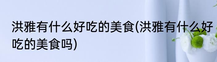 洪雅有什么好吃的美食(洪雅有什么好吃的美食吗)