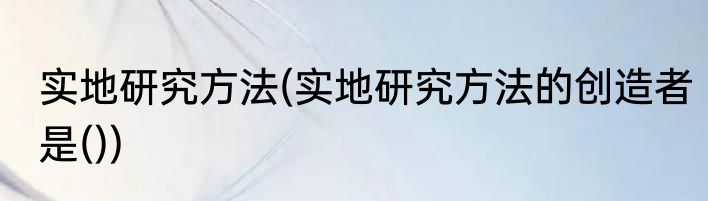 实地研究方法(实地研究方法的创造者是())