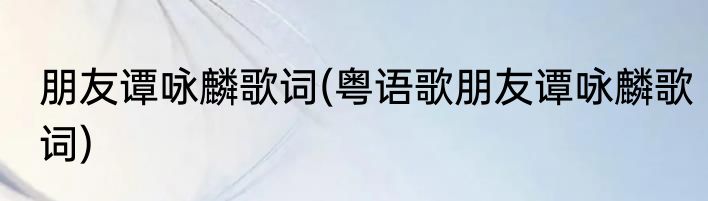 朋友谭咏麟歌词(粤语歌朋友谭咏麟歌词)