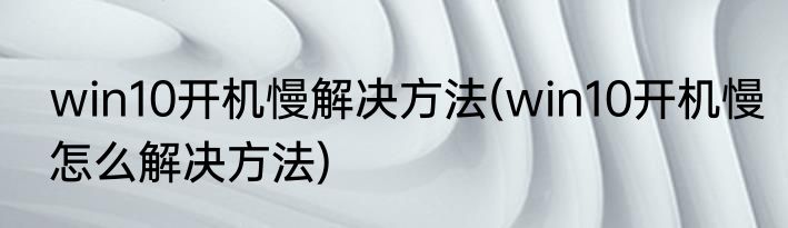 win10开机慢解决方法(win10开机慢怎么解决方法)