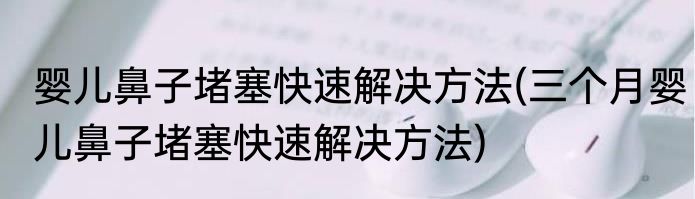 婴儿鼻子堵塞快速解决方法(三个月婴儿鼻子堵塞快速解决方法)