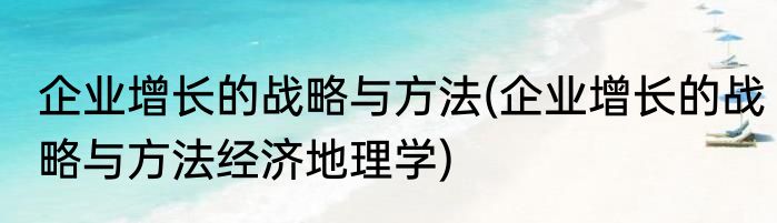 企业增长的战略与方法(企业增长的战略与方法经济地理学)
