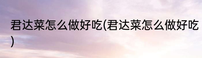 君达菜怎么做好吃(君达菜怎么做好吃)