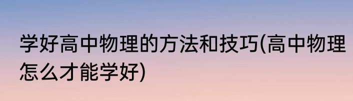 学好高中物理的方法和技巧(高中物理怎么才能学好)
