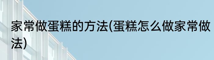 家常做蛋糕的方法(蛋糕怎么做家常做法)