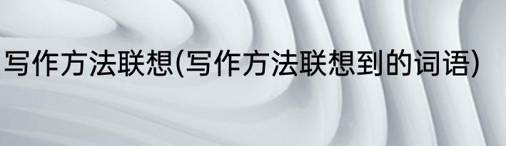 写作方法联想(写作方法联想到的词语)