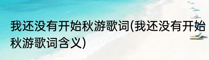 我还没有开始秋游歌词(我还没有开始秋游歌词含义)